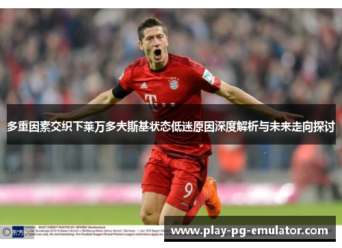 多重因素交织下莱万多夫斯基状态低迷原因深度解析与未来走向探讨