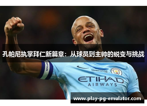 孔帕尼执掌拜仁新篇章：从球员到主帅的蜕变与挑战