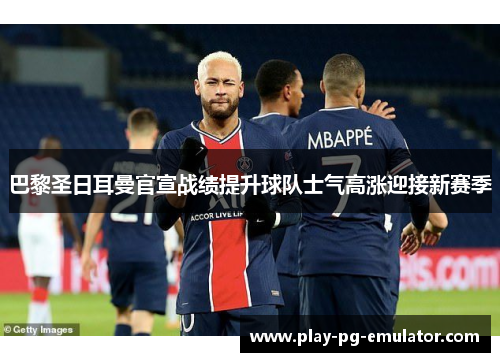 巴黎圣日耳曼官宣战绩提升球队士气高涨迎接新赛季