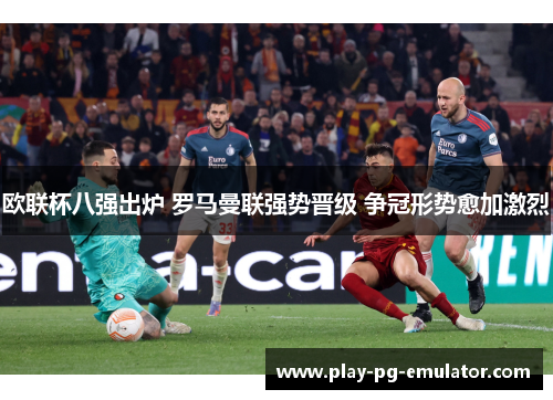 欧联杯八强出炉 罗马曼联强势晋级 争冠形势愈加激烈