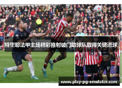 特里耶法甲主场精彩推射破门助球队取得关键进球