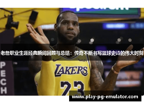 老詹职业生涯经典瞬间回顾与总结：传奇不断书写篮球史诗的伟大时刻