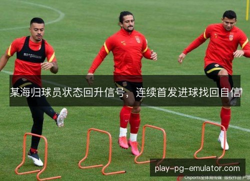 某海归球员状态回升信号，连续首发进球找回自信